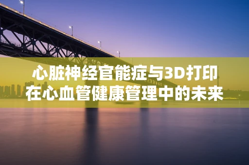 心脏神经官能症与3D打印在心血管健康管理中的未来角色