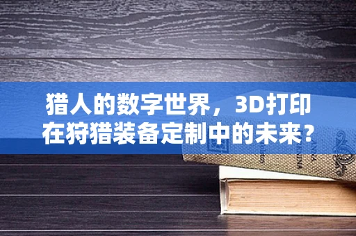 猎人的数字世界，3D打印在狩猎装备定制中的未来？