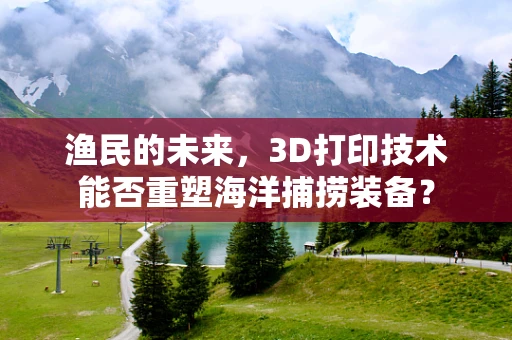 渔民的未来，3D打印技术能否重塑海洋捕捞装备？