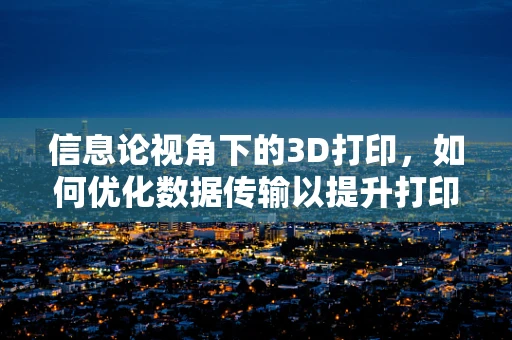 信息论视角下的3D打印，如何优化数据传输以提升打印效率？