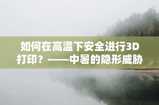 如何在高温下安全进行3D打印？——中暑的隐形威胁