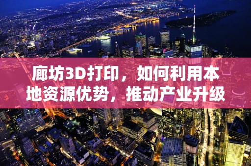 廊坊3D打印，如何利用本地资源优势，推动产业升级？