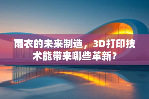 雨衣的未来制造，3D打印技术能带来哪些革新？