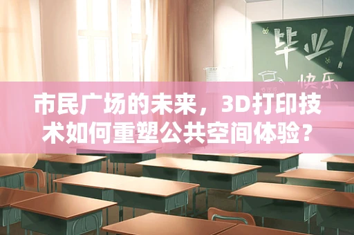市民广场的未来，3D打印技术如何重塑公共空间体验？
