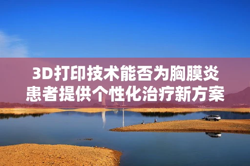 3D打印技术能否为胸膜炎患者提供个性化治疗新方案？