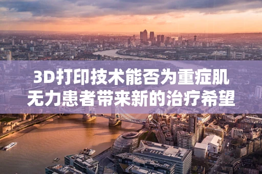 3D打印技术能否为重症肌无力患者带来新的治疗希望？