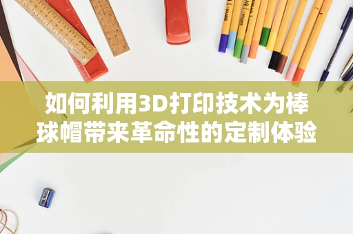如何利用3D打印技术为棒球帽带来革命性的定制体验？