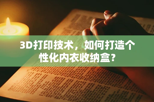 3D打印技术，如何打造个性化内衣收纳盒？
