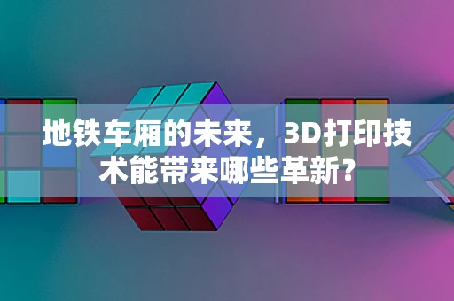 地铁车厢的未来，3D打印技术能带来哪些革新？