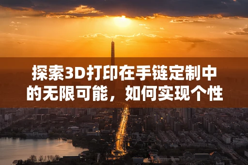探索3D打印在手链定制中的无限可能，如何实现个性化与可持续性的完美融合？