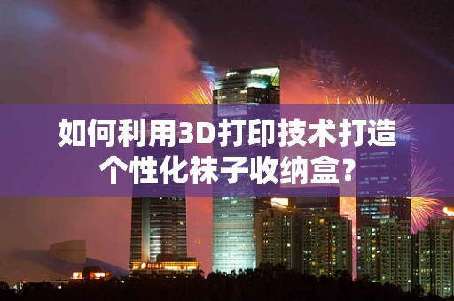 如何利用3D打印技术打造个性化袜子收纳盒？