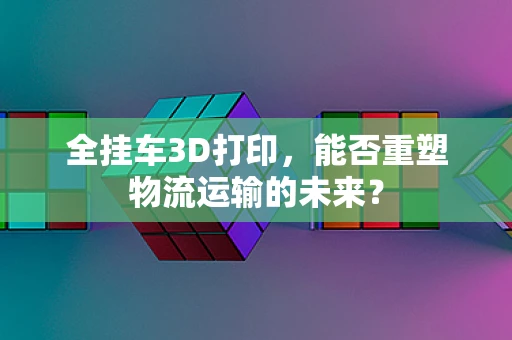 全挂车3D打印，能否重塑物流运输的未来？