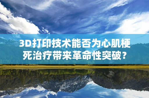 3D打印技术能否为心肌梗死治疗带来革命性突破？