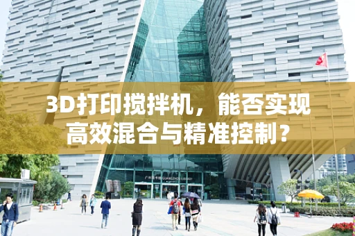 3D打印搅拌机，能否实现高效混合与精准控制？