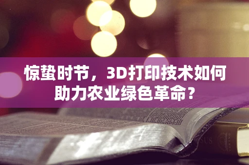 惊蛰时节，3D打印技术如何助力农业绿色革命？