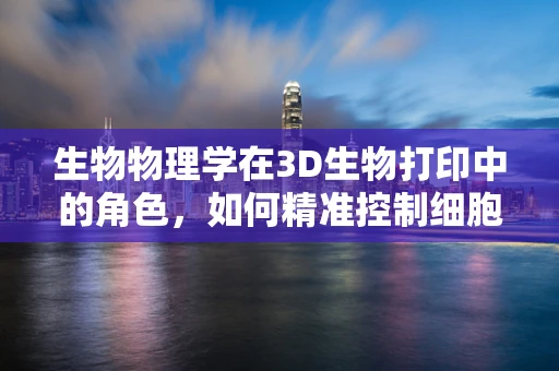 生物物理学在3D生物打印中的角色，如何精准控制细胞命运？