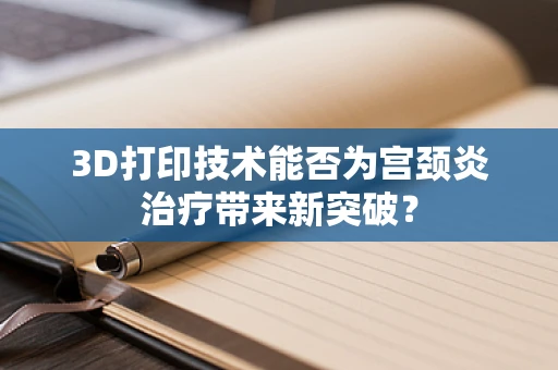 3D打印技术能否为宫颈炎治疗带来新突破？