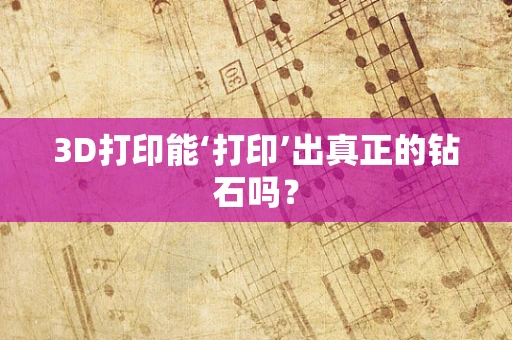 3D打印能‘打印’出真正的钻石吗？