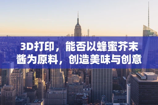 3D打印，能否以蜂蜜芥末酱为原料，创造美味与创意的完美结合？