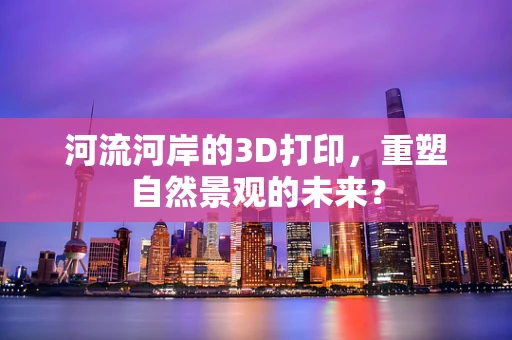 河流河岸的3D打印，重塑自然景观的未来？