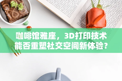 咖啡馆雅座，3D打印技术能否重塑社交空间新体验？