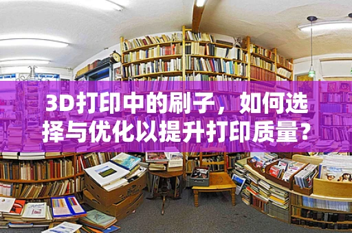 3D打印中的刷子，如何选择与优化以提升打印质量？
