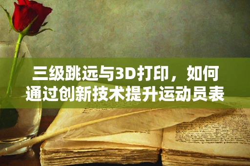 三级跳远与3D打印，如何通过创新技术提升运动员表现？