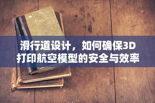 滑行道设计，如何确保3D打印航空模型的安全与效率？
