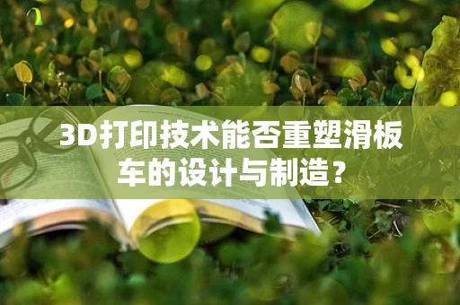 3D打印技术能否重塑滑板车的设计与制造？