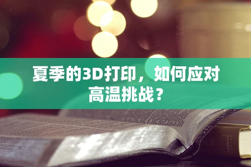 夏季的3D打印，如何应对高温挑战？