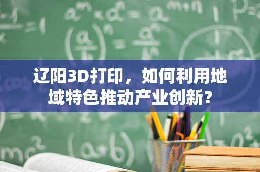 辽阳3D打印，如何利用地域特色推动产业创新？