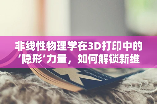 非线性物理学在3D打印中的‘隐形’力量，如何解锁新维度？