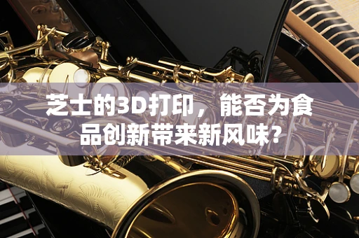芝士的3D打印，能否为食品创新带来新风味？