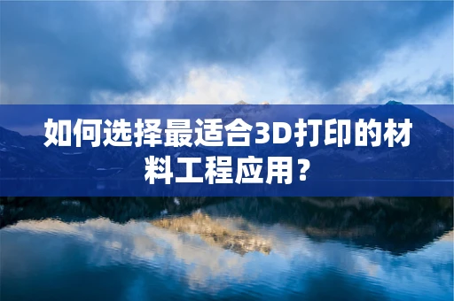 如何选择最适合3D打印的材料工程应用？