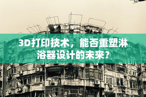 3D打印技术，能否重塑淋浴器设计的未来？