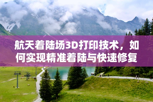 航天着陆场3D打印技术，如何实现精准着陆与快速修复？