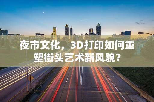 夜市文化，3D打印如何重塑街头艺术新风貌？