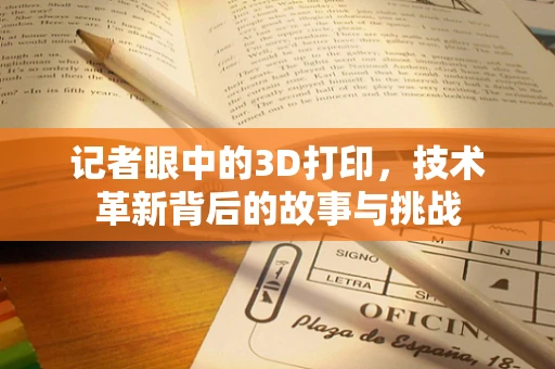 记者眼中的3D打印，技术革新背后的故事与挑战