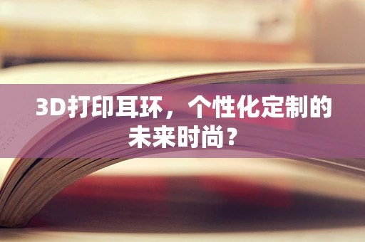 3D打印耳环，个性化定制的未来时尚？