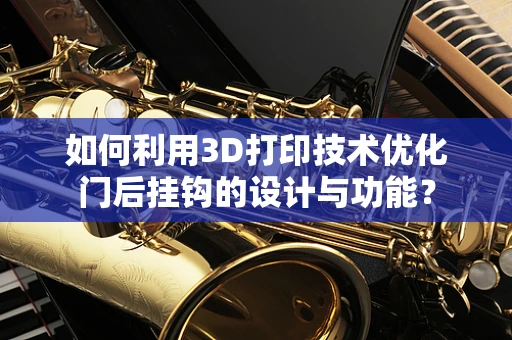 如何利用3D打印技术优化门后挂钩的设计与功能？