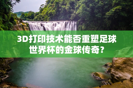 3D打印技术能否重塑足球世界杯的金球传奇？