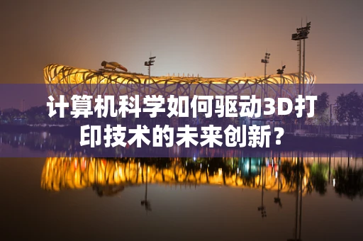计算机科学如何驱动3D打印技术的未来创新？