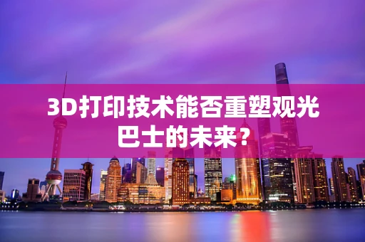 3D打印技术能否重塑观光巴士的未来？