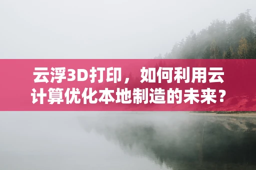 云浮3D打印，如何利用云计算优化本地制造的未来？