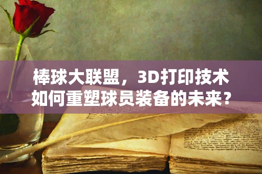 棒球大联盟，3D打印技术如何重塑球员装备的未来？