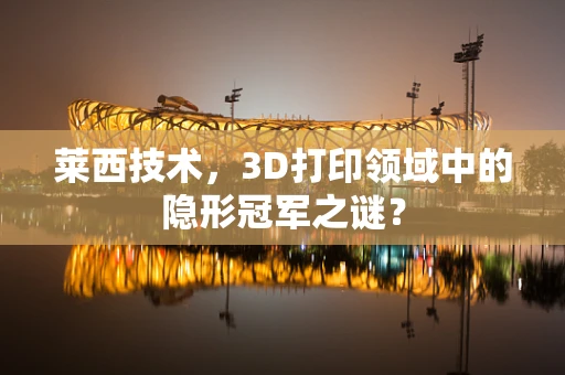 莱西技术，3D打印领域中的隐形冠军之谜？