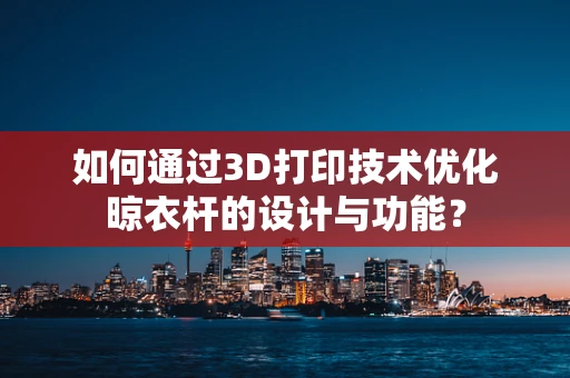 如何通过3D打印技术优化晾衣杆的设计与功能？