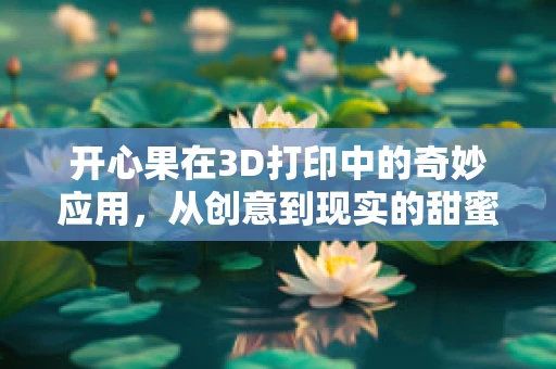 开心果在3D打印中的奇妙应用，从创意到现实的甜蜜旅程