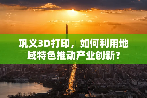 巩义3D打印，如何利用地域特色推动产业创新？