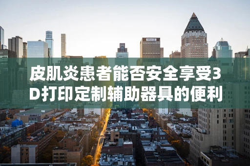 皮肌炎患者能否安全享受3D打印定制辅助器具的便利？